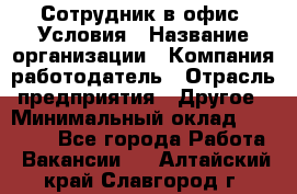 Сотрудник в офис. Условия › Название организации ­ Компания-работодатель › Отрасль предприятия ­ Другое › Минимальный оклад ­ 25 000 - Все города Работа » Вакансии   . Алтайский край,Славгород г.